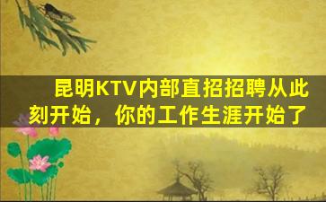 昆明KTV内部直招招聘从此刻开始，你的工作生涯开始了
